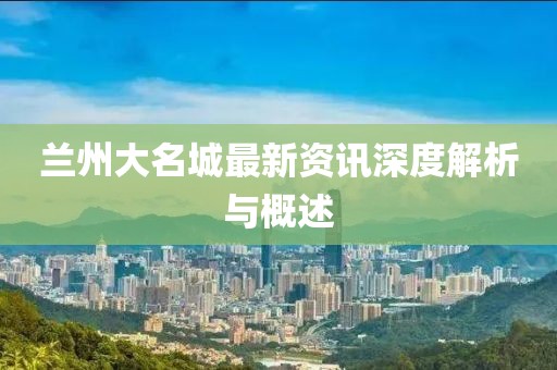 兰州大名城最新资讯深度解析与概述