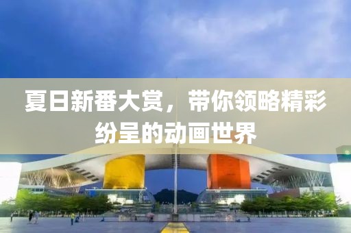 夏日新番大赏，带你领略精彩纷呈的动画世界