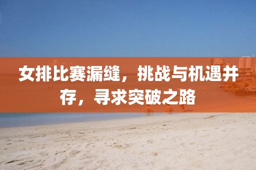 女排比赛漏缝，挑战与机遇并存，寻求突破之路