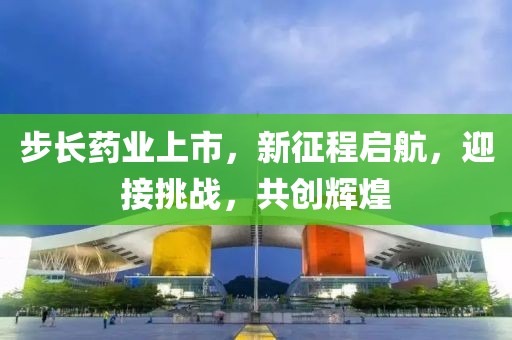 步长药业上市，新征程启航，迎接挑战，共创辉煌