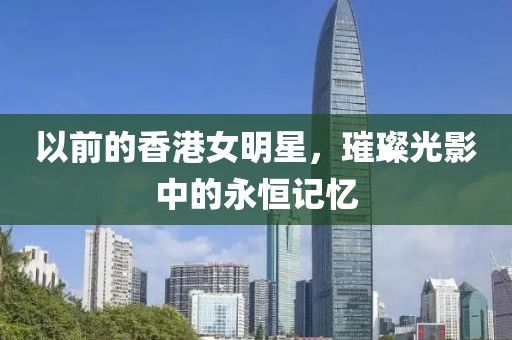 以前的香港女明星，璀璨光影中的永恒记忆