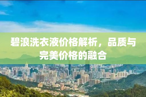 碧浪洗衣液价格解析，品质与完美价格的融合