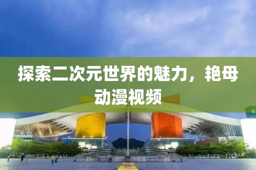 探索二次元世界的魅力，艳母动漫视频