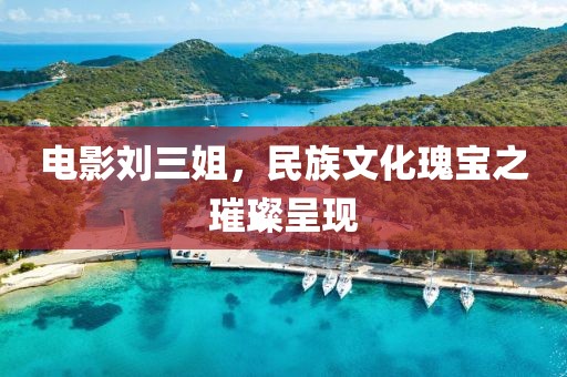 电影刘三姐，民族文化瑰宝之璀璨呈现