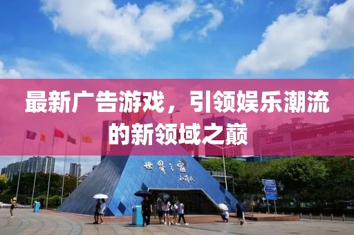最新广告游戏，引领娱乐潮流的新领域之巅
