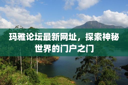 玛雅论坛最新网址，探索神秘世界的门户之门