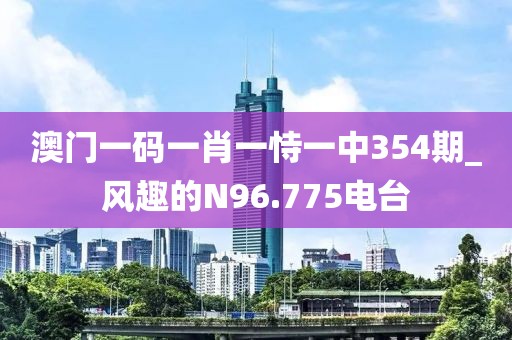 澳门一码一肖一恃一中354期_风趣的N96.775电台