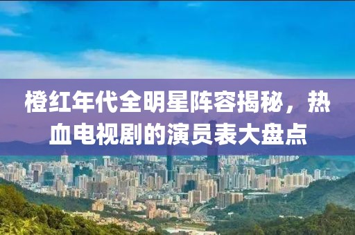 橙红年代全明星阵容揭秘，热血电视剧的演员表大盘点