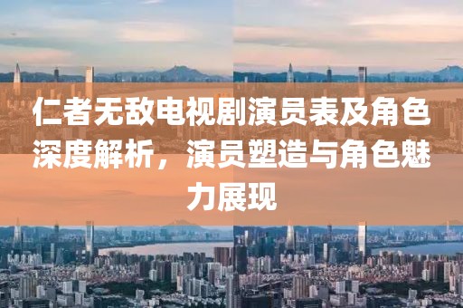 仁者无敌电视剧演员表及角色深度解析，演员塑造与角色魅力展现