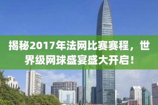 揭秘2017年法网比赛赛程，世界级网球盛宴盛大开启！