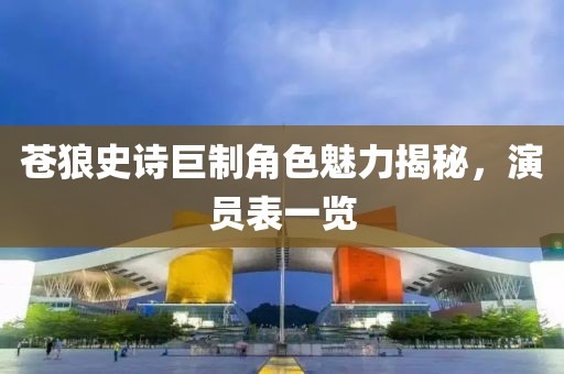 苍狼史诗巨制角色魅力揭秘，演员表一览