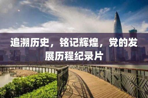 追溯历史，铭记辉煌，党的发展历程纪录片