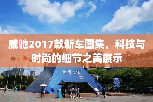 威驰2017款新车图集，科技与时尚的细节之美展示