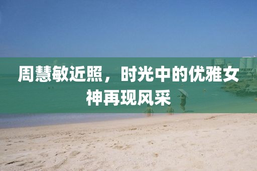 周慧敏近照，时光中的优雅女神再现风采
