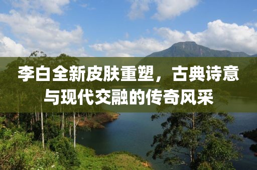 李白全新皮肤重塑，古典诗意与现代交融的传奇风采