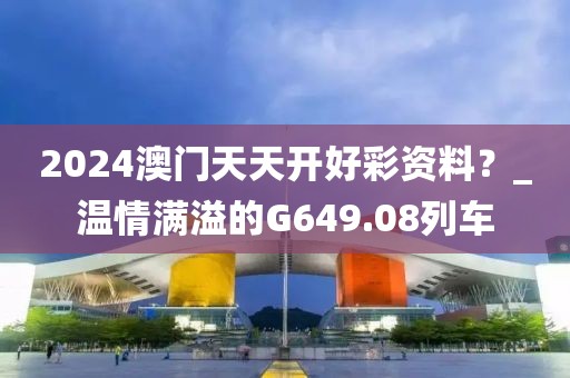 2024澳门天天开好彩资料？_温情满溢的G649.08列车