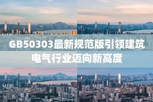 GB50303最新规范版引领建筑电气行业迈向新高度