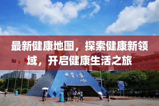最新健康地图，探索健康新领域，开启健康生活之旅
