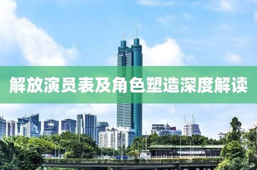 解放演员表及角色塑造深度解读