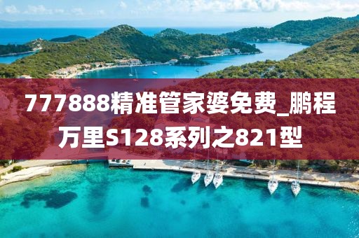777888精准管家婆免费_鹏程万里S128系列之821型
