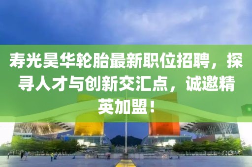 寿光昊华轮胎最新职位招聘，探寻人才与创新交汇点，诚邀精英加盟！