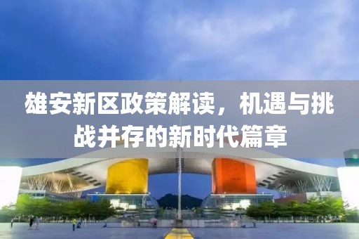 雄安新区政策解读，机遇与挑战并存的新时代篇章