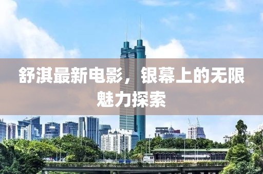 舒淇最新电影，银幕上的无限魅力探索