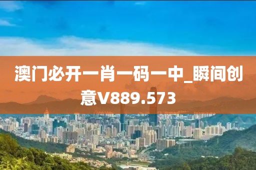 澳门必开一肖一码一中_瞬间创意V889.573