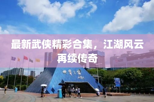 最新武侠精彩合集，江湖风云再续传奇