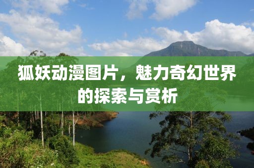 狐妖动漫图片，魅力奇幻世界的探索与赏析