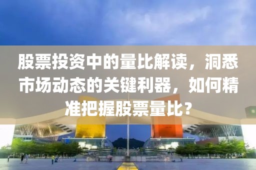 股票投资中的量比解读，洞悉市场动态的关键利器，如何精准把握股票量比？