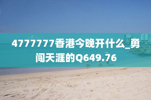 4777777香港今晚开什么_勇闯天涯的Q649.76