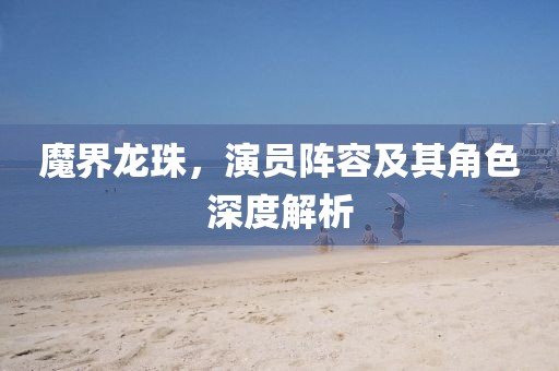 魔界龙珠，演员阵容及其角色深度解析