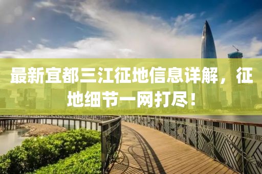 最新宜都三江征地信息详解，征地细节一网打尽！