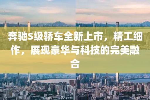 奔驰S级轿车全新上市，精工细作，展现豪华与科技的完美融合