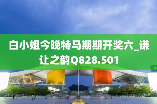 白小姐今晚特马期期开奖六_谦让之韵Q828.501