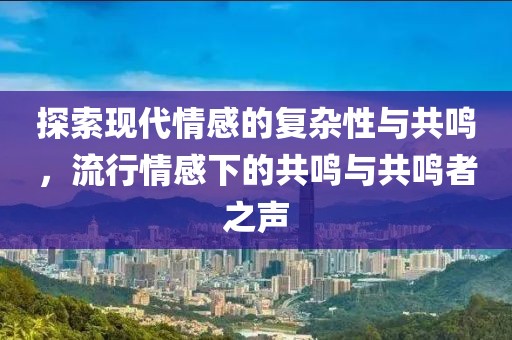 探索现代情感的复杂性与共鸣，流行情感下的共鸣与共鸣者之声