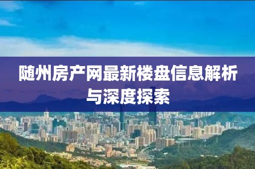 随州房产网最新楼盘信息解析与深度探索
