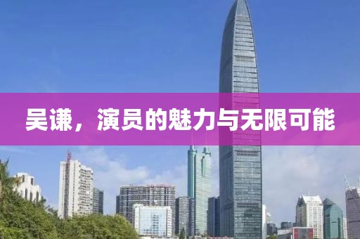 吴谦，演员的魅力与无限可能