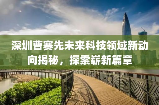 深圳曹赛先未来科技领域新动向揭秘，探索崭新篇章