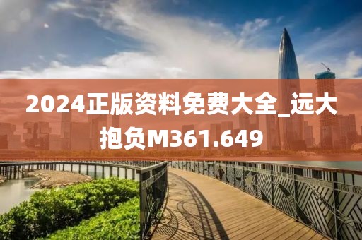 2024正版资料免费大全_远大抱负M361.649