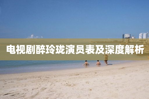 电视剧醉玲珑演员表及深度解析