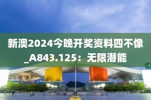 新澳2024今晚开奖资料四不像_A843.125：无限潜能