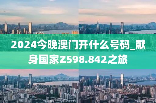 2024今晚澳门开什么号码_献身国家Z598.842之旅