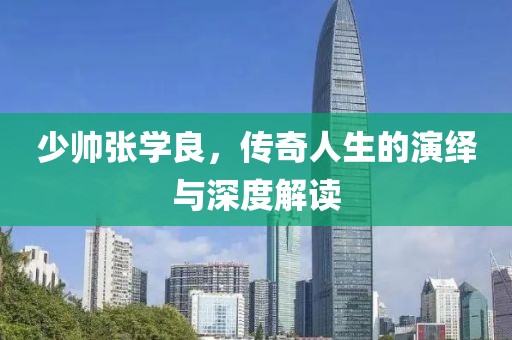 少帅张学良，传奇人生的演绎与深度解读