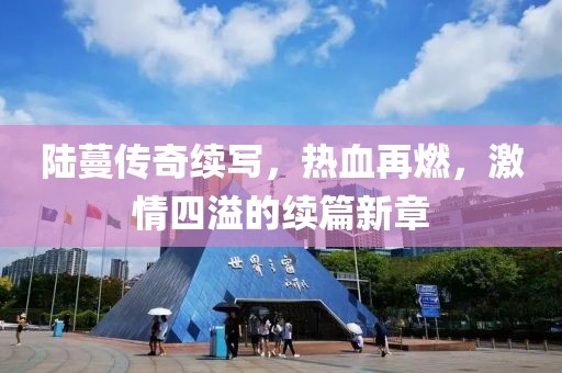 陆蔓传奇续写，热血再燃，激情四溢的续篇新章