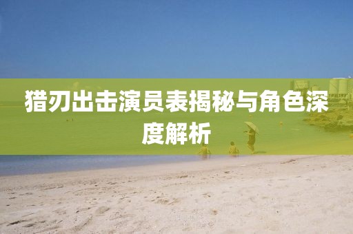猎刃出击演员表揭秘与角色深度解析