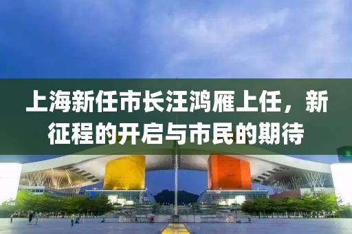 上海新任市长汪鸿雁上任，新征程的开启与市民的期待