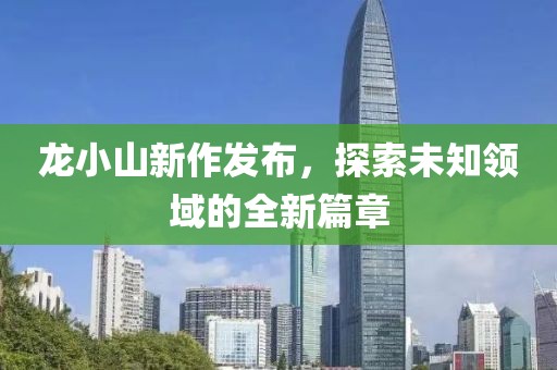 龙小山新作发布，探索未知领域的全新篇章