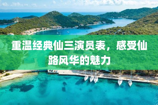 重温经典仙三演员表，感受仙路风华的魅力